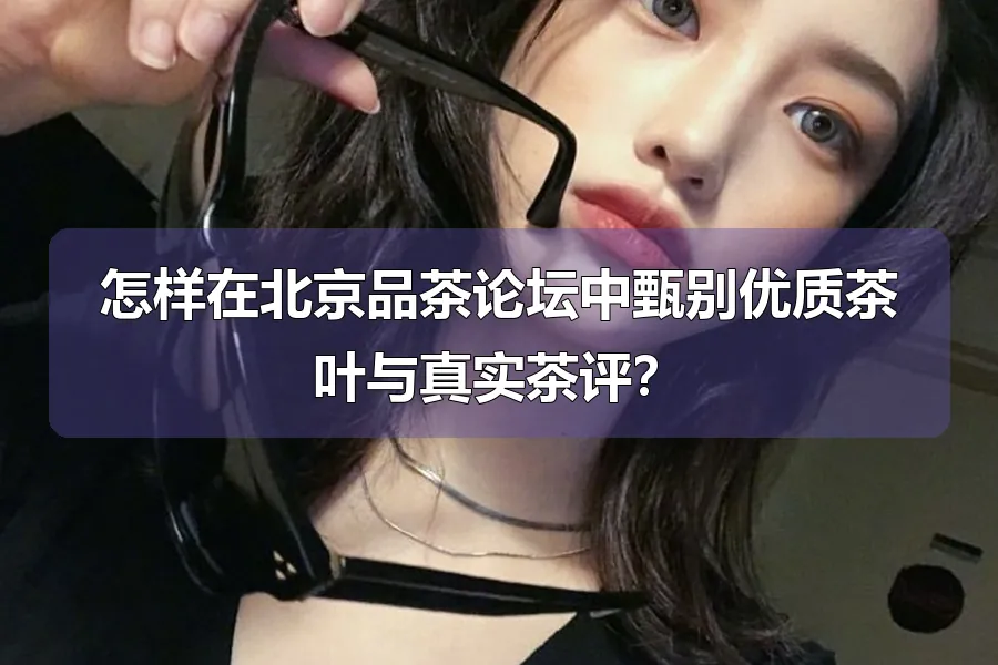 怎样在北京品茶论坛中甄别优质茶叶与真实茶评?